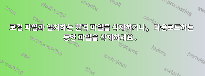 로컬 파일과 일치하는 원격 파일을 삭제하거나, 다운로드하는 동안 파일을 삭제하세요.