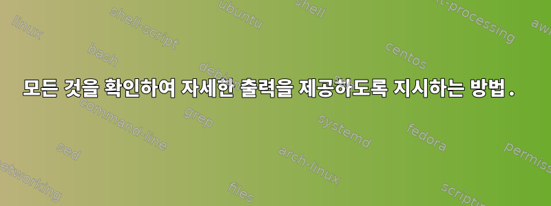 모든 것을 확인하여 자세한 출력을 제공하도록 지시하는 방법.