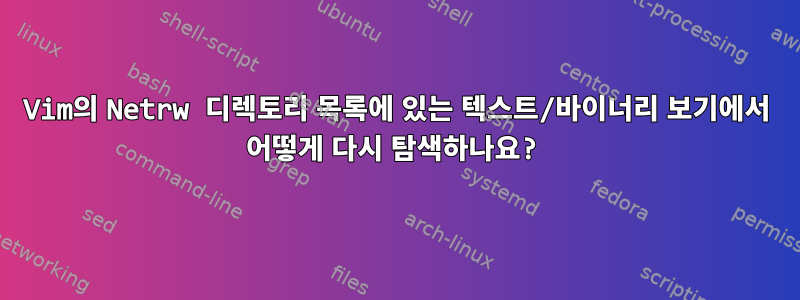 Vim의 Netrw 디렉토리 목록에 있는 텍스트/바이너리 보기에서 어떻게 다시 탐색하나요?