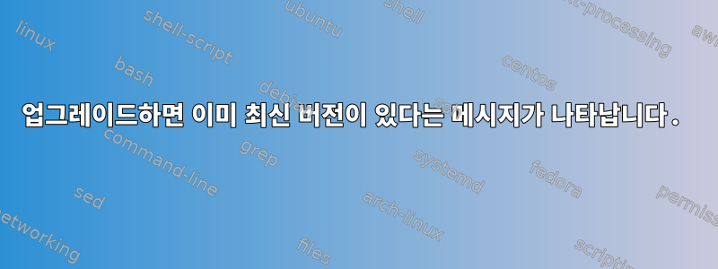 업그레이드하면 이미 최신 버전이 있다는 메시지가 나타납니다.