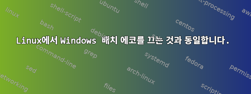 Linux에서 Windows 배치 에코를 끄는 것과 동일합니다.