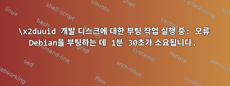 \x2duuid 개발 디스크에 대한 부팅 작업 실행 중: 오류 Debian을 부팅하는 데 1분 30초가 소요됩니다.