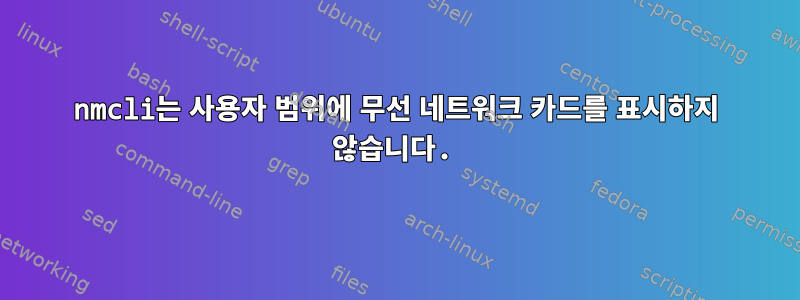 nmcli는 사용자 범위에 무선 네트워크 카드를 표시하지 않습니다.