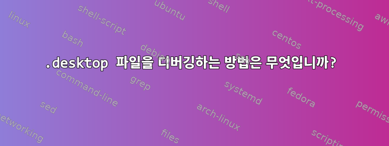 .desktop 파일을 디버깅하는 방법은 무엇입니까?