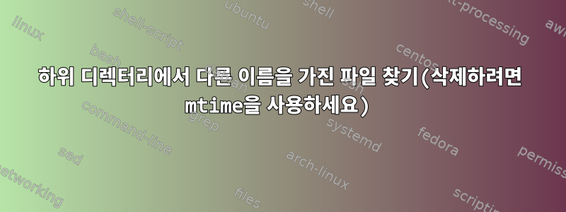 하위 디렉터리에서 다른 이름을 가진 파일 찾기(삭제하려면 mtime을 사용하세요)