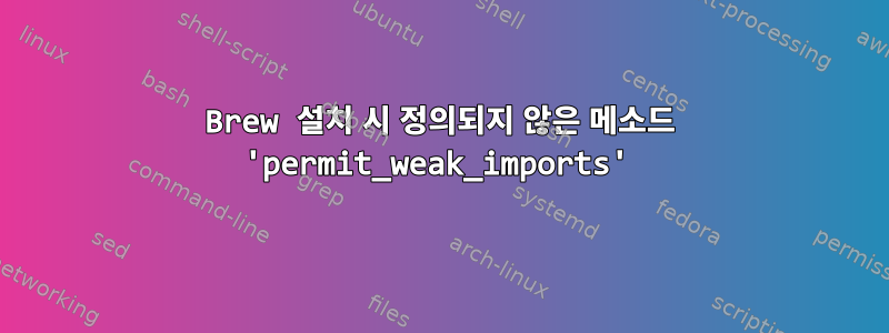 Brew 설치 시 정의되지 않은 메소드 'permit_weak_imports'