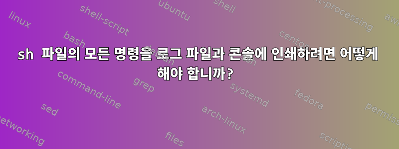 sh 파일의 모든 명령을 로그 파일과 콘솔에 인쇄하려면 어떻게 해야 합니까?