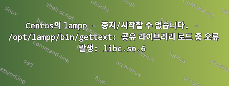 Centos의 lampp - 중지/시작할 수 없습니다. - /opt/lampp/bin/gettext: 공유 라이브러리 로드 중 오류 발생: libc.so.6