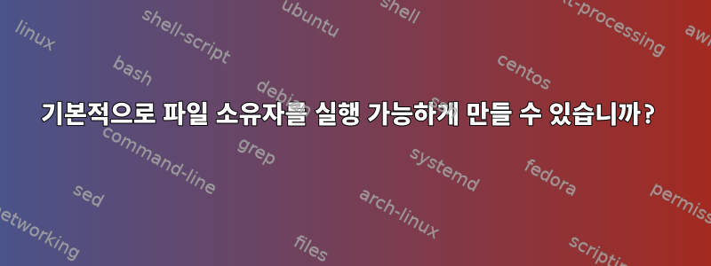 기본적으로 파일 소유자를 실행 가능하게 만들 수 있습니까?