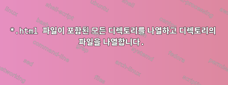 *.html 파일이 포함된 모든 디렉토리를 나열하고 디렉토리의 파일을 나열합니다.