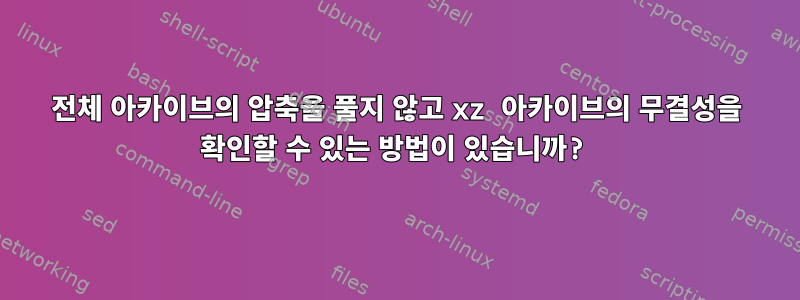 전체 아카이브의 압축을 풀지 않고 xz 아카이브의 무결성을 확인할 수 있는 방법이 있습니까?