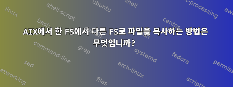 AIX에서 한 FS에서 다른 FS로 파일을 복사하는 방법은 무엇입니까?