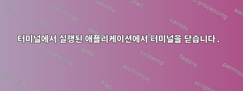 터미널에서 실행된 애플리케이션에서 터미널을 닫습니다.