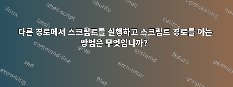 다른 경로에서 스크립트를 실행하고 스크립트 경로를 아는 방법은 무엇입니까?