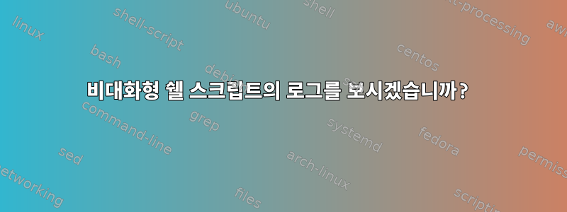 비대화형 쉘 스크립트의 로그를 보시겠습니까?