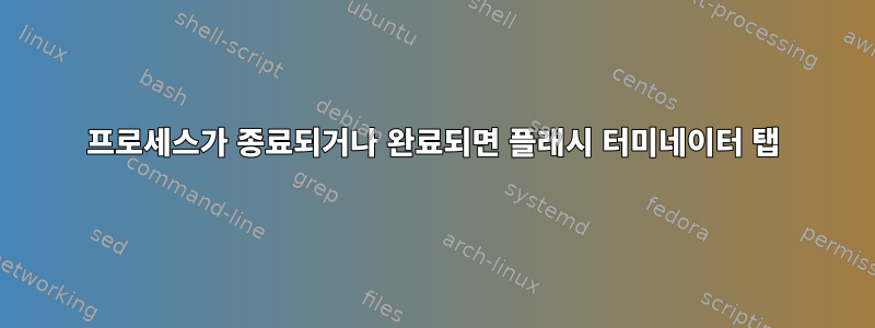 프로세스가 종료되거나 완료되면 플래시 터미네이터 탭