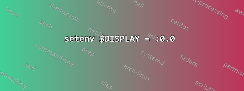 setenv $DISPLAY = :0.0