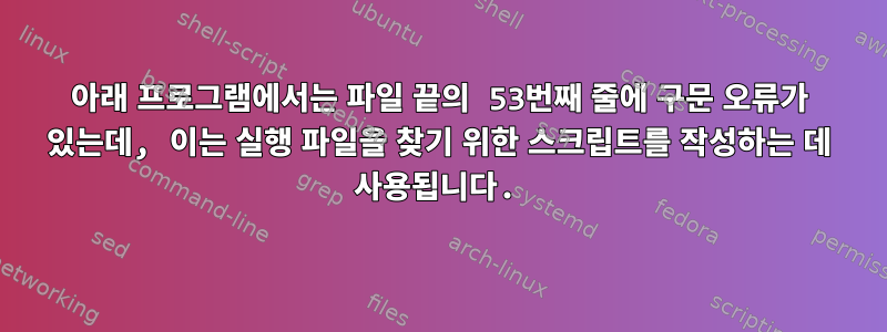 아래 프로그램에서는 파일 끝의 53번째 줄에 구문 오류가 있는데, 이는 실행 파일을 찾기 위한 스크립트를 작성하는 데 사용됩니다.