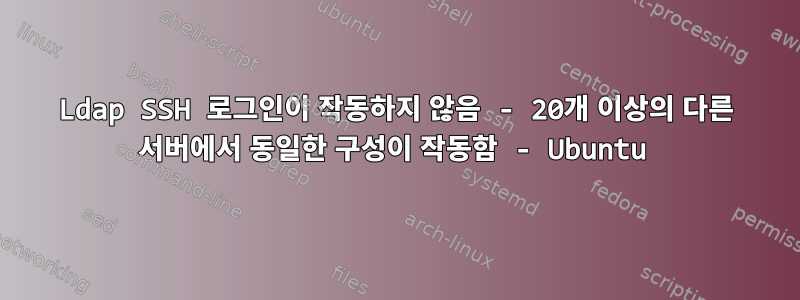 Ldap SSH 로그인이 작동하지 않음 - 20개 이상의 다른 서버에서 동일한 구성이 작동함 - Ubuntu