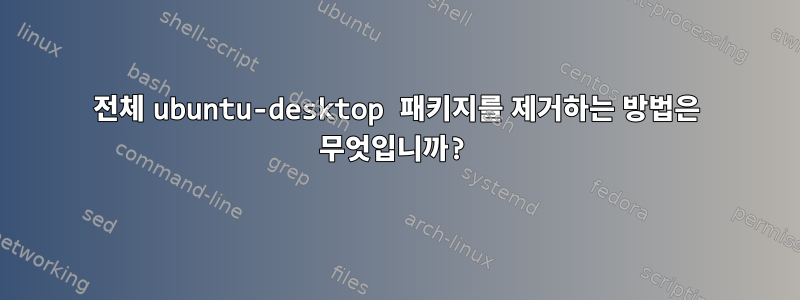 전체 ubuntu-desktop 패키지를 제거하는 방법은 무엇입니까?