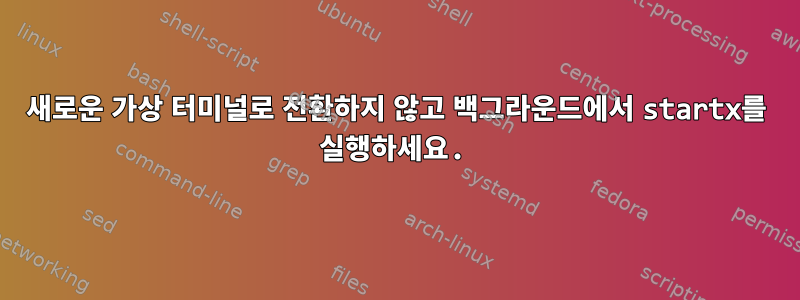 새로운 가상 터미널로 전환하지 않고 백그라운드에서 startx를 실행하세요.