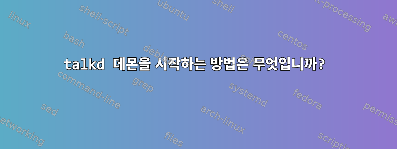 talkd 데몬을 시작하는 방법은 무엇입니까?