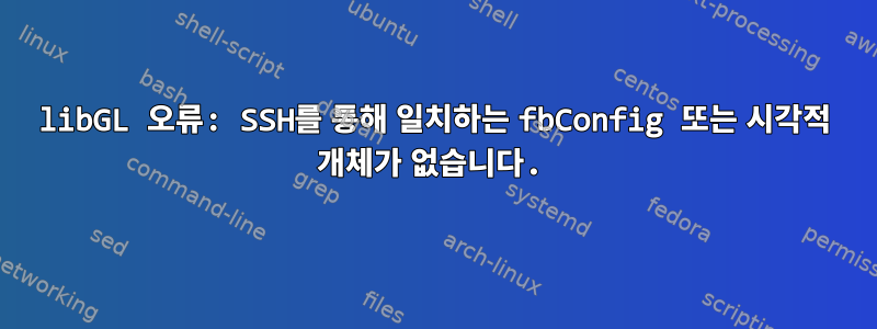 libGL 오류: SSH를 통해 일치하는 fbConfig 또는 시각적 개체가 없습니다.