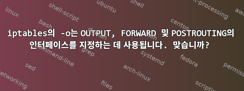 iptables의 -o는 OUTPUT, FORWARD 및 POSTROUTING의 인터페이스를 지정하는 데 사용됩니다. 맞습니까?