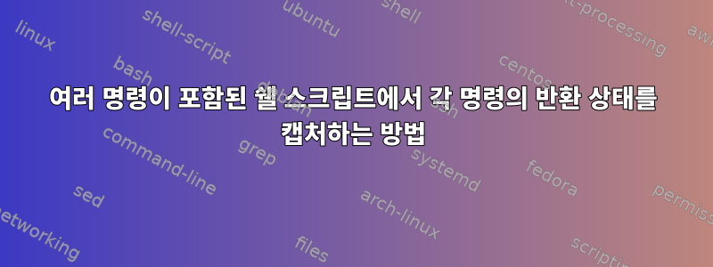 여러 명령이 포함된 쉘 스크립트에서 각 명령의 반환 상태를 캡처하는 방법