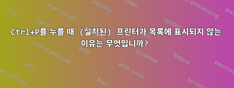 Ctrl+P를 누를 때 (설치된) 프린터가 목록에 표시되지 않는 이유는 무엇입니까?