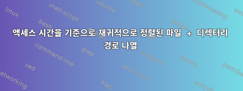 액세스 시간을 기준으로 재귀적으로 정렬된 파일 + 디렉터리 경로 나열