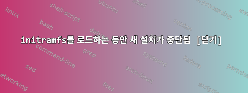 initramfs를 로드하는 동안 새 설치가 중단됨 [닫기]