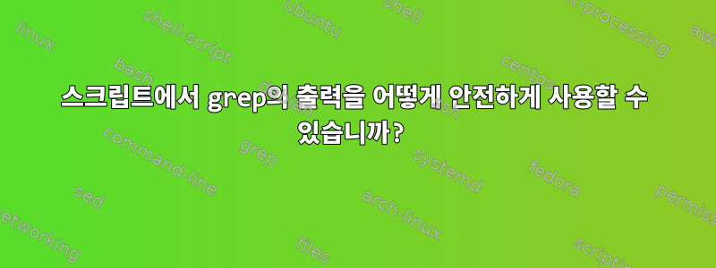 스크립트에서 grep의 출력을 어떻게 안전하게 사용할 수 있습니까?