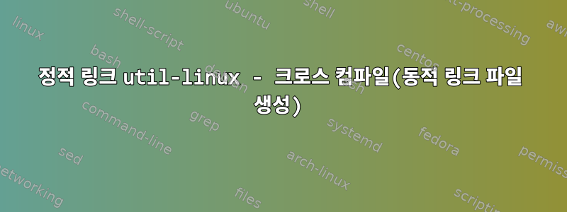 정적 링크 util-linux - 크로스 컴파일(동적 링크 파일 생성)