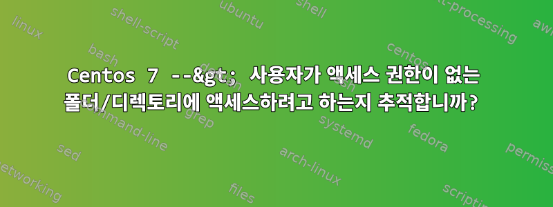 Centos 7 --&gt; 사용자가 액세스 권한이 없는 폴더/디렉토리에 액세스하려고 하는지 추적합니까?