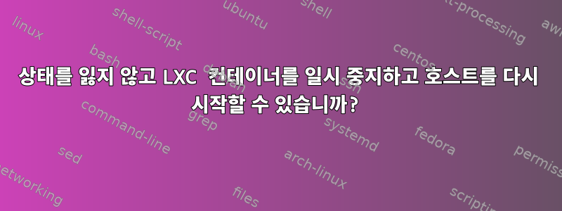 상태를 잃지 않고 LXC 컨테이너를 일시 중지하고 호스트를 다시 시작할 수 있습니까?