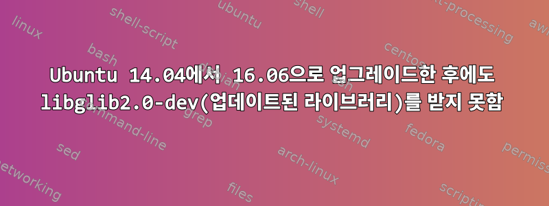 Ubuntu 14.04에서 16.06으로 업그레이드한 후에도 libglib2.0-dev(업데이트된 라이브러리)를 받지 못함