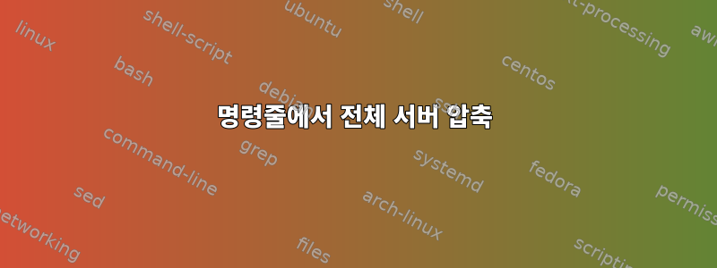 명령줄에서 전체 서버 압축