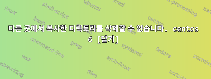 다른 곳에서 복사한 디렉토리를 삭제할 수 없습니다. centos 6 [닫기]