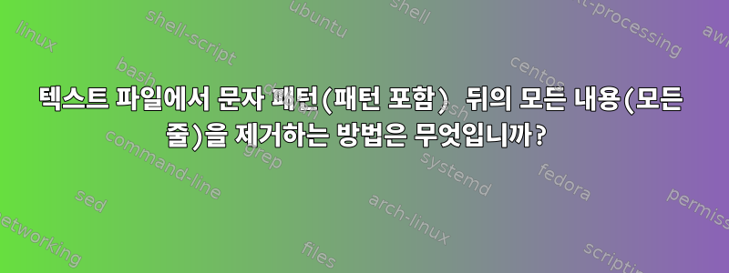 텍스트 파일에서 문자 패턴(패턴 포함) 뒤의 모든 내용(모든 줄)을 제거하는 방법은 무엇입니까?