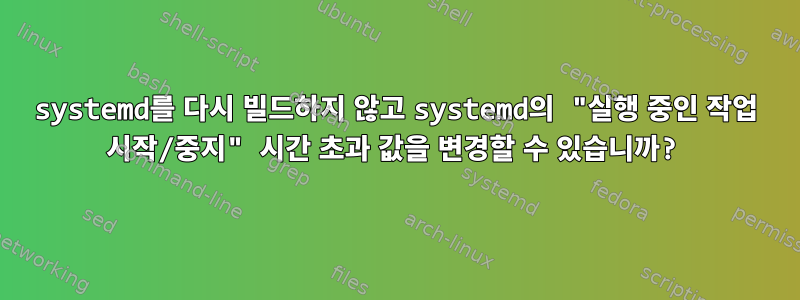 systemd를 다시 빌드하지 않고 systemd의 "실행 중인 작업 시작/중지" 시간 초과 값을 변경할 수 있습니까?