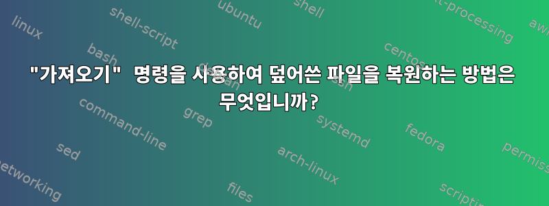 "가져오기" 명령을 사용하여 덮어쓴 파일을 복원하는 방법은 무엇입니까?