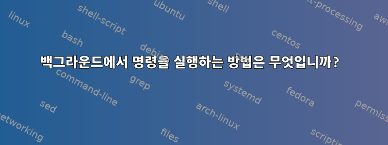 백그라운드에서 명령을 실행하는 방법은 무엇입니까?