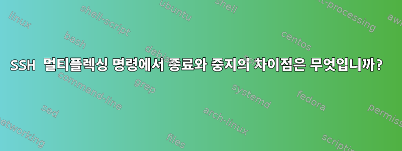 SSH 멀티플렉싱 명령에서 종료와 중지의 차이점은 무엇입니까?