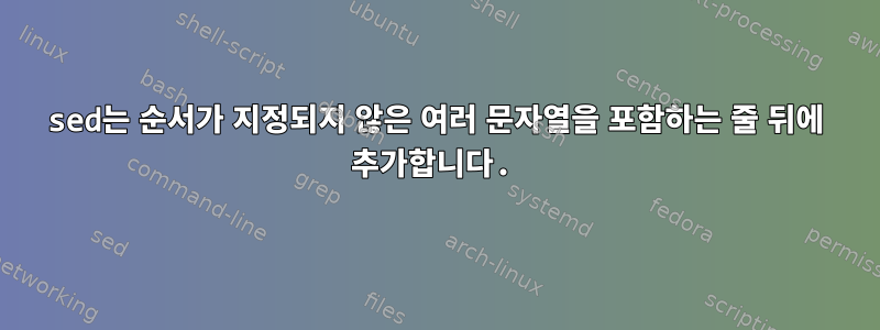 sed는 순서가 지정되지 않은 여러 문자열을 포함하는 줄 뒤에 추가합니다.