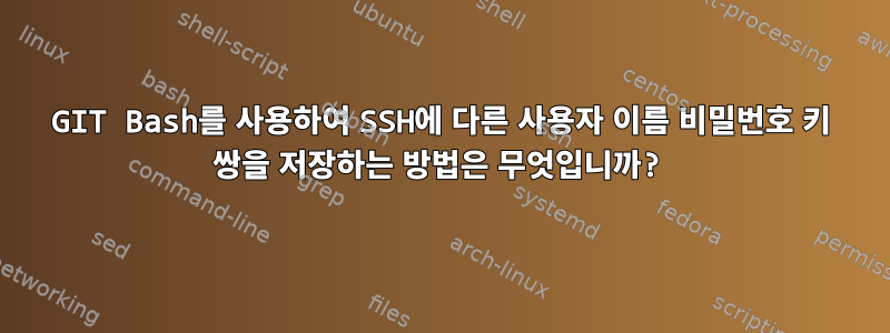 GIT Bash를 사용하여 SSH에 다른 사용자 이름 비밀번호 키 쌍을 저장하는 방법은 무엇입니까?