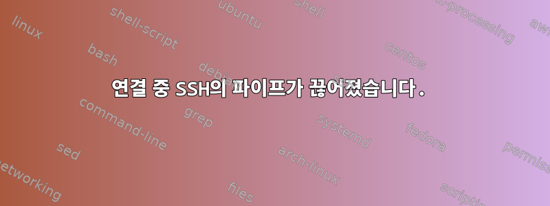 연결 중 SSH의 파이프가 끊어졌습니다.