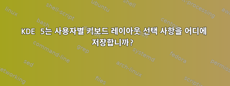 KDE 5는 사용자별 키보드 레이아웃 선택 사항을 어디에 저장합니까?