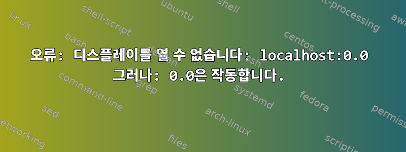 오류: 디스플레이를 열 수 없습니다: localhost:0.0 그러나: 0.0은 작동합니다.