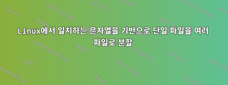 Linux에서 일치하는 문자열을 기반으로 단일 파일을 여러 파일로 분할